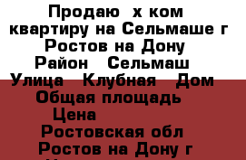 Продаю 3х ком. квартиру на Сельмаше г. Ростов-на-Дону › Район ­ Сельмаш › Улица ­ Клубная › Дом ­ 6 › Общая площадь ­ 57 › Цена ­ 2 550 000 - Ростовская обл., Ростов-на-Дону г. Недвижимость » Квартиры продажа   . Ростовская обл.,Ростов-на-Дону г.